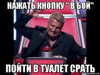 нажать кнопку " в бой" пойти в туалет срать