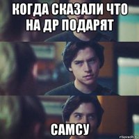 когда сказали что на др подарят самсу
