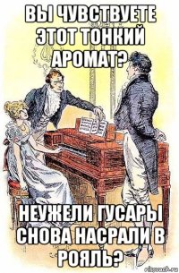 вы чувствуете этот тонкий аромат? неужели гусары снова насрали в рояль?
