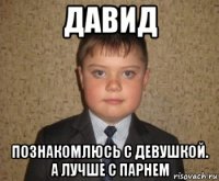 давид познакомлюсь с девушкой. а лучше с парнем