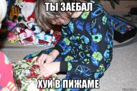 ты заебал хуй в пижаме