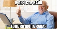 в пк эсть вайн только жопа какая