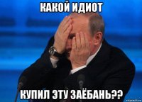 какой идиот купил эту заёбань??