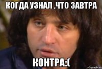когда узнал ,что завтра контра:(