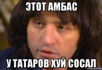 этот амбас у татаров хуй сосал