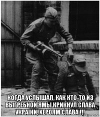  когда услышал, как кто-то из выгребной ямы крикнул слава украiни, хероям слава !!!