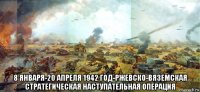  8 января-20 апреля 1942 год-ржевско-вяземская стратегическая наступательная операция
