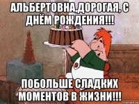 альбертовна,дорогая, с днём рождения!!! побольше сладких моментов в жизни!!!