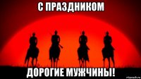 с праздником дорогие мужчины!