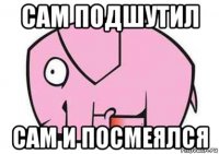 сам подшутил сам и посмеялся