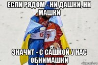 если рядом - ни дашки, ни машки значит - с сашкой у нас обнимашки