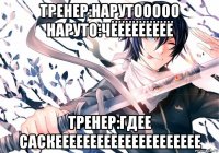 тренер:нарутооооо наруто:чёёёёёёёёё тренер:гдее саскеееееееееееееееееееее