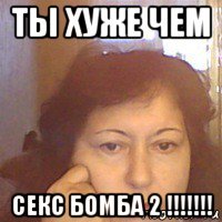 ты хуже чем секс бомба 2 !!!!!!!