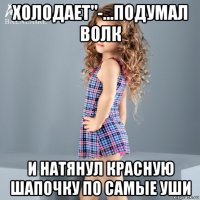 холодает"-...подумал волк и натянул красную шапочку по самые уши