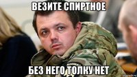 везите спиртное без него толку нет