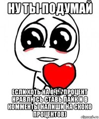 ну ты подумай если хоть на 0,1% процент нравлюсь ставь лайк и в комменты напиши на скоко процентов)