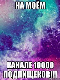 на моём канале 10000 подпищеков!!!