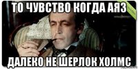 то чувство когда аяз далеко не шерлок холмс