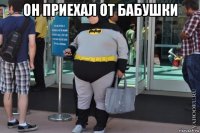 он приехал от бабушки 