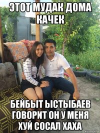 этот мудак дома качек бейбыт ыстыбаев говорит он у меня хуй сосал хаха