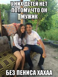 у них детей нет потому что он мужик без пениса хахаа