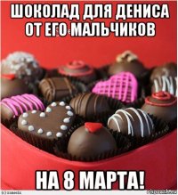 шоколад для дениса от его мальчиков на 8 марта!