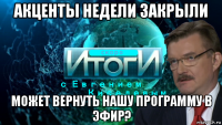 акценты недели закрыли может вернуть нашу программу в эфир?