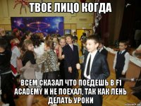 твое лицо когда всем сказал что поедешь в f1 academy и не поехал, так как лень делать уроки