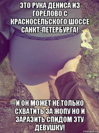 это рука дениса из горелово с красносельского шоссе санкт-петербурга! и он может не только схватить за жопу но и заразить спидом эту девушку!