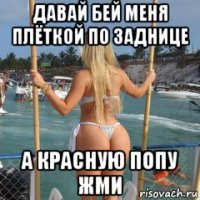 давай бей меня плёткой по заднице а красную попу жми