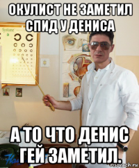 окулист не заметил спид у дениса а то что денис гей заметил.