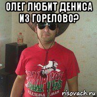 олег любит дениса из горелово? 