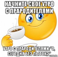 начните свое утро с прародителями утро с прародителями:"о, сегодня без пыток?"