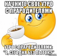 начните свое утро с прародителями утро с прародителями: "о, сегодня без пыток?"