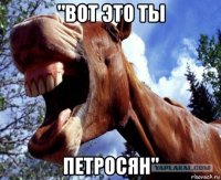 "вот это ты петросян"