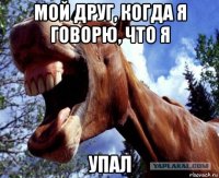 мой друг, когда я говорю, что я упал