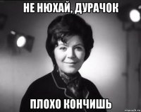 не нюхай, дурачок плохо кончишь