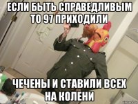 если быть справедливым то 97 приходили чечены и ставили всех на колени
