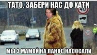 тато, забери нас до хати мы з мамой на ланос насосали