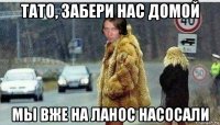 тато, забери нас домой мы вже на ланос насосали