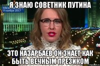 я знаю советник путина это назарбаев он знает как быть вечным презиком
