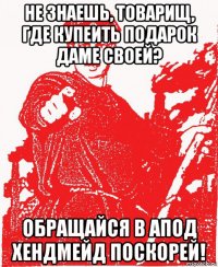 не знаешь, товарищ, где купеить подарок даме своей? обращайся в апод хендмейд поскорей!