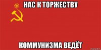 нас к торжеству коммунизма ведёт