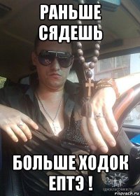 раньше сядешь больше ходок ептэ !