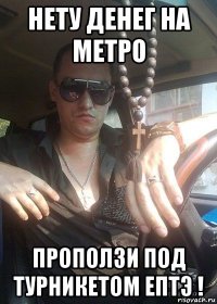 нету денег на метро проползи под турникетом ептэ !