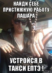найди себе пристижную работу лашара устройся в такси ептэ !
