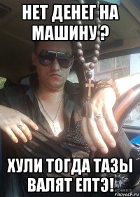 нет денег на машину ? хули тогда тазы валят ептэ!