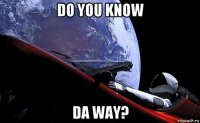 do you know da way?