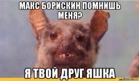 макс борискин помнишь меня? я твой друг яшка