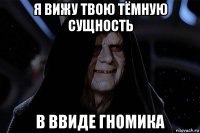 я вижу твою тёмную сущность в ввиде гномика